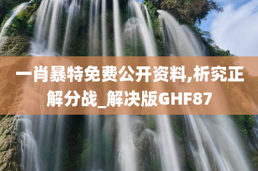 一肖暴特免费公开资料,析究正解分战_解决版GHF87