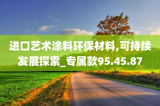 进口艺术涂料环保材料,可持续发展探索_专属款95.45.87