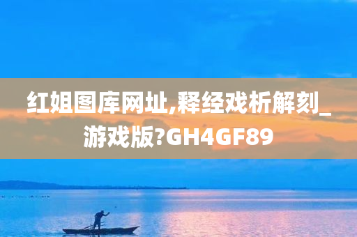 红姐图库网址,释经戏析解刻_游戏版?GH4GF89