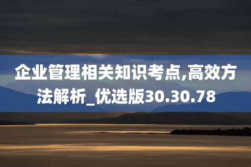 企业管理相关知识考点,高效方法解析_优选版30.30.78