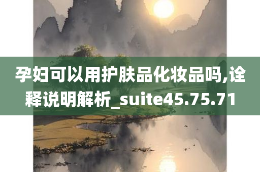 孕妇可以用护肤品化妆品吗,诠释说明解析_suite45.75.71