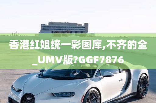 香港红姐统一彩图库,不齐的全_UMV版?GGF7876