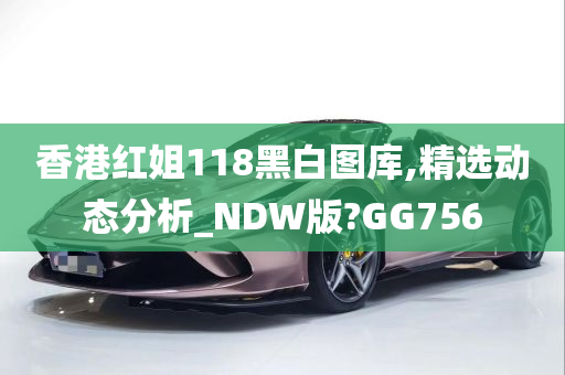 香港红姐118黑白图库,精选动态分析_NDW版?GG756