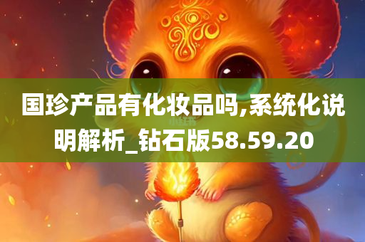 国珍产品有化妆品吗,系统化说明解析_钻石版58.59.20