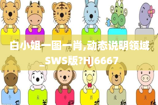 白小姐一图一肖,动态说明领域_SWS版?HJ6667