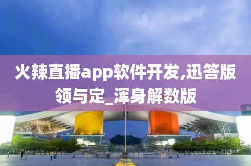 火辣直播app软件开发,迅答版领与定_浑身解数版