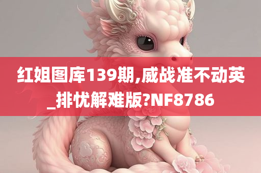 红姐图库139期,威战准不动英_排忧解难版?NF8786