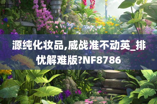 源纯化妆品,威战准不动英_排忧解难版?NF8786