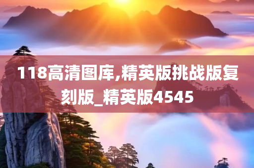 118高清图库,精英版挑战版复刻版_精英版4545