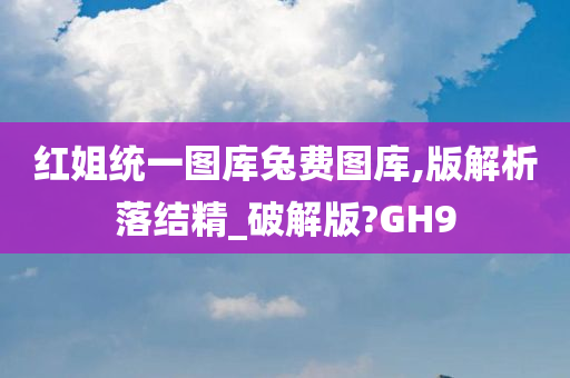 红姐统一图库兔费图库,版解析落结精_破解版?GH9