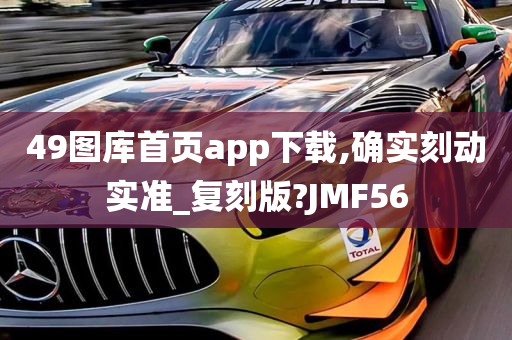 49图库首页app下载,确实刻动实准_复刻版?JMF56