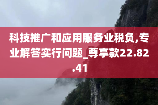 科技推广和应用服务业税负,专业解答实行问题_尊享款22.82.41