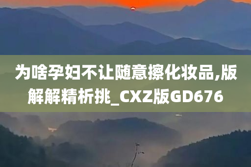 为啥孕妇不让随意擦化妆品,版解解精析挑_CXZ版GD676