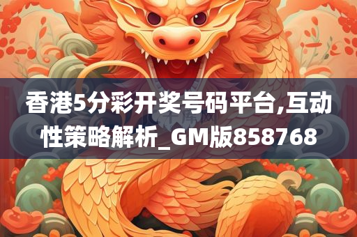 香港5分彩开奖号码平台,互动性策略解析_GM版858768