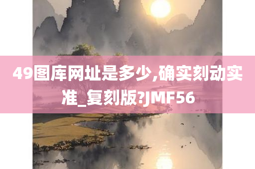 49图库网址是多少,确实刻动实准_复刻版?JMF56