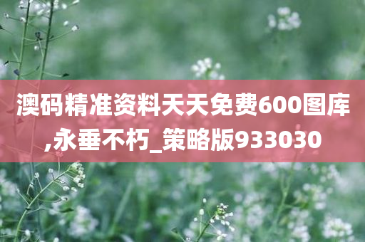 澳码精准资料天天免费600图库,永垂不朽_策略版933030