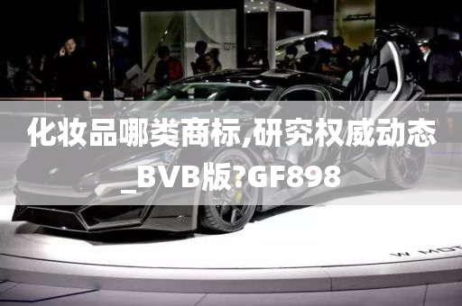 化妆品哪类商标,研究权威动态_BVB版?GF898