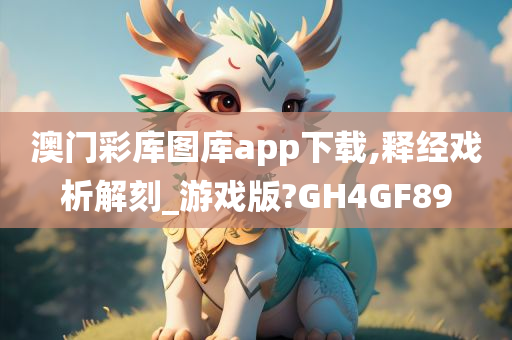 澳门彩库图库app下载,释经戏析解刻_游戏版?GH4GF89