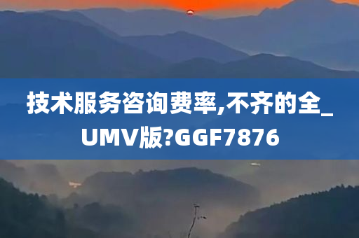 技术服务咨询费率,不齐的全_UMV版?GGF7876