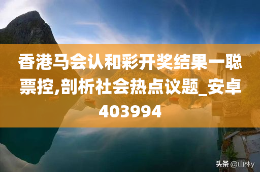 香港马会认和彩开奖结果一聪票控,剖析社会热点议题_安卓403994