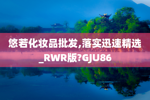 悠若化妆品批发,落实迅速精选_RWR版?GJU86