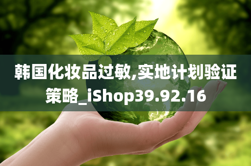 韩国化妆品过敏,实地计划验证策略_iShop39.92.16