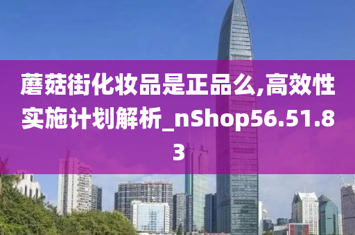 蘑菇街化妆品是正品么,高效性实施计划解析_nShop56.51.83