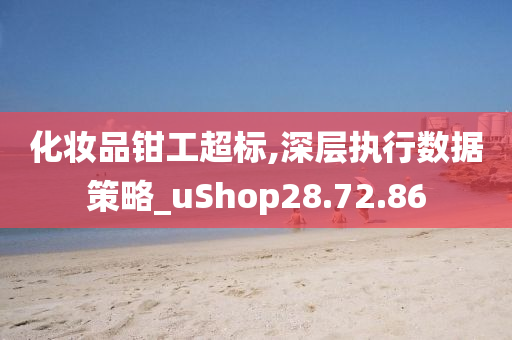 化妆品钳工超标,深层执行数据策略_uShop28.72.86