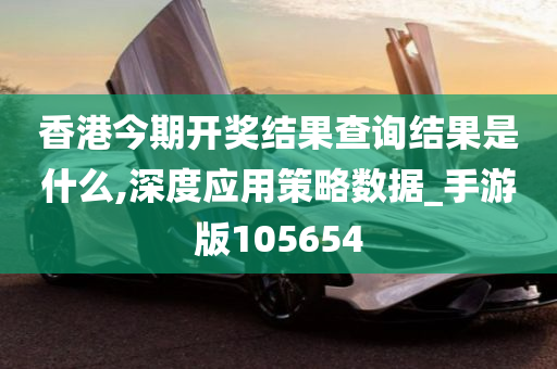 香港今期开奖结果查询结果是什么,深度应用策略数据_手游版105654