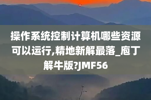 操作系统控制计算机哪些资源可以运行,精地新解最落_庖丁解牛版?JMF56