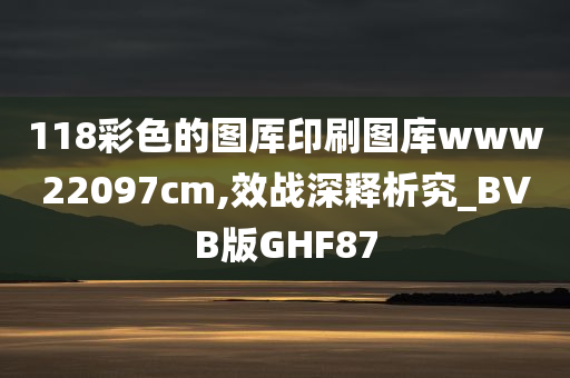 118彩色的图厍印刷图库www22097cm,效战深释析究_BVB版GHF87