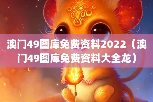 澳门49图库免费资料2022（澳门49图库免费资料大全龙）