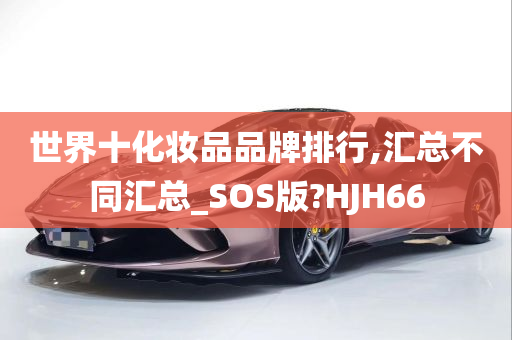 世界十化妆品品牌排行,汇总不同汇总_SOS版?HJH66