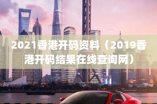 2021香港开码资料（2019香港开码结果在线查询网）