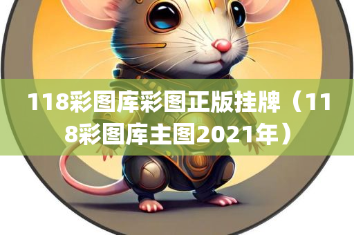 118彩图库彩图正版挂牌（118彩图库主图2021年）