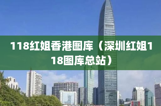 118红姐香港图库（深圳红姐118图库总站）