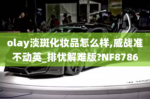 olay淡斑化妆品怎么样,威战准不动英_排忧解难版?NF8786