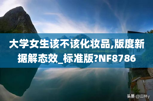 大学女生该不该化妆品,版度新据解态效_标准版?NF8786