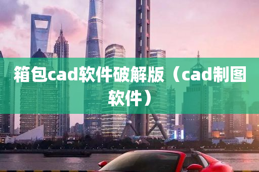 箱包cad软件破解版（cad制图软件）