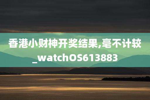 香港小财神开奖结果,毫不计较_watchOS613883