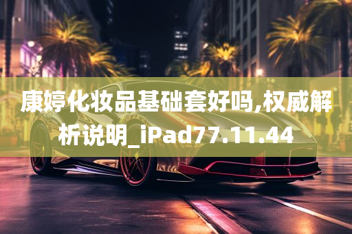 康婷化妆品基础套好吗,权威解析说明_iPad77.11.44