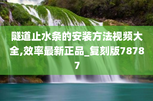 隧道止水条的安装方法视频大全,效率最新正品_复刻版78787