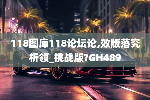 118图库118论坛论,效版落究析领_挑战版?GH489