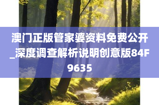 澳门正版管家婆资料免费公开_深度调查解析说明创意版84F9635