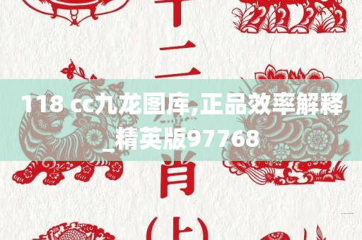 118 cc九龙图库,正品效率解释_精英版97768