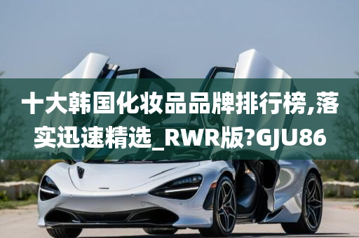 十大韩国化妆品品牌排行榜,落实迅速精选_RWR版?GJU86