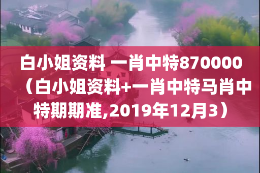 白小姐资料 一肖中特870000（白小姐资料+一肖中特马肖中特期期准,2019年12月3）