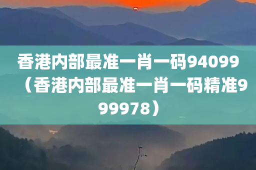 香港内部最准一肖一码94099（香港内部最准一肖一码精准999978）