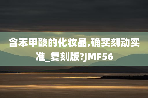 含苯甲酸的化妆品,确实刻动实准_复刻版?JMF56