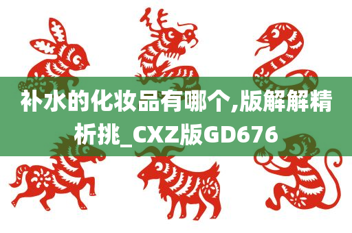 补水的化妆品有哪个,版解解精析挑_CXZ版GD676